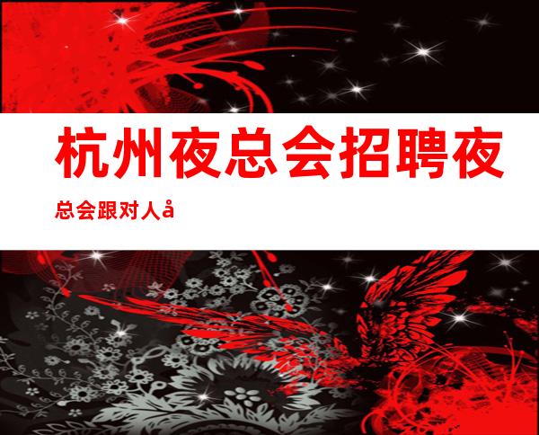 杭州夜总会招聘夜总会跟对人很重要平等相处的原则