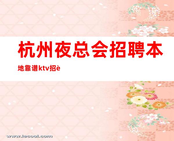 杭州夜总会招聘本地靠谱ktv招聘信息未来生活靠今天