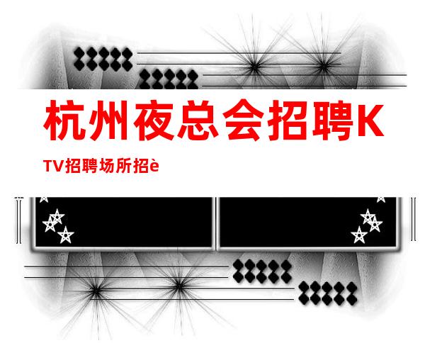 杭州夜总会招聘 KTV招聘 场所招聘女员工照亮你未来的路