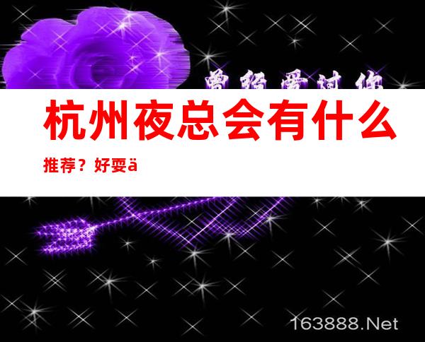 杭州夜总会有什么推荐?好耍不贵看这篇文章