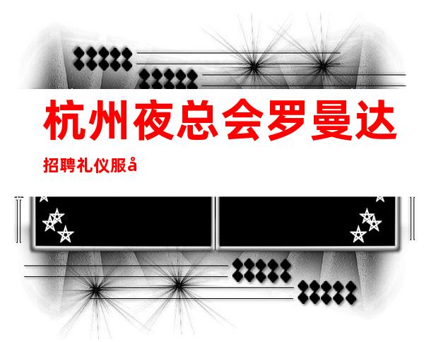 杭州夜总会罗曼达 招聘礼仪服务员生意火爆无任务无费用 保证上班率