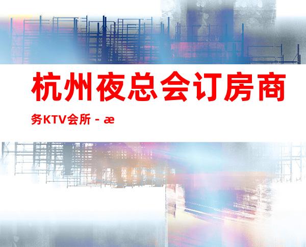 杭州夜总会订房商务KTV会所－杭州高档KTV预定