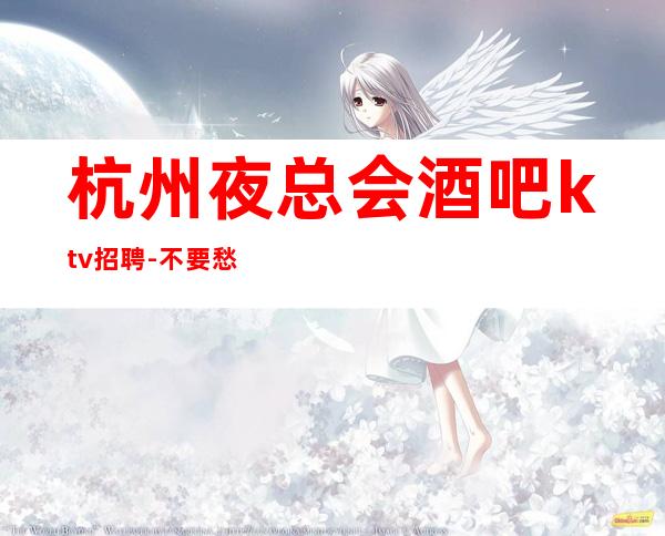 杭州夜总会酒吧ktv招聘-不要愁上不到班
