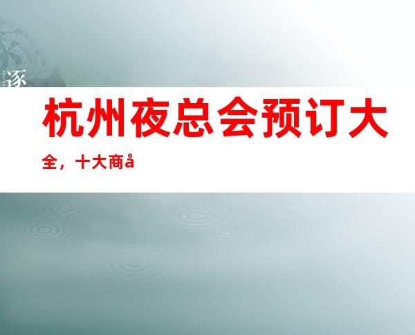 杭州夜总会预订大全,十大商务KTV及消费价格一目了然