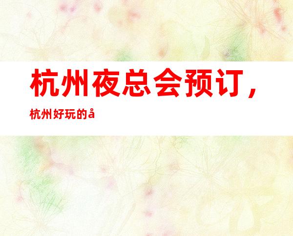 杭州夜总会预订,杭州好玩的夜总会包厢订房
