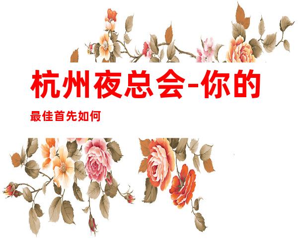 杭州夜总会-你的最佳首先如何选择前往哪家KTV？