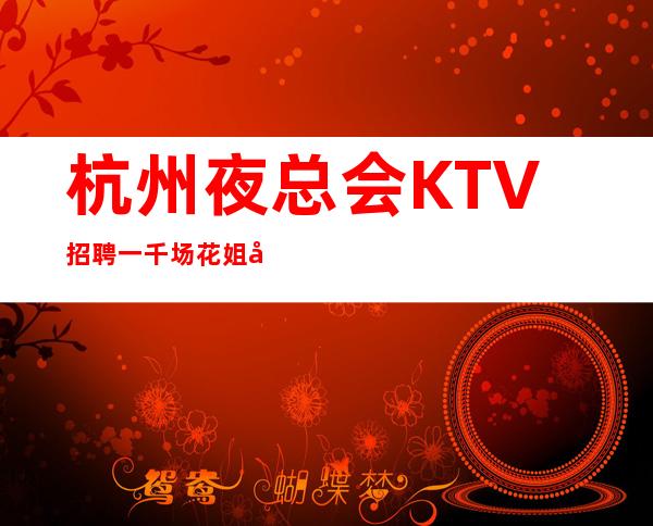 杭州夜总会KTV招聘一千场花姐团队服务员稳保上班
