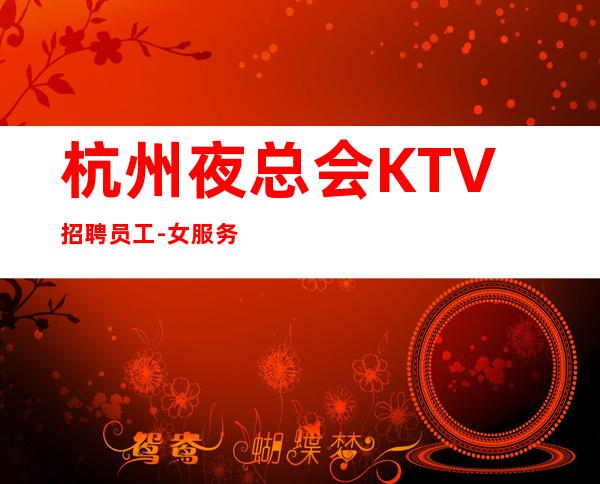 杭州夜总会KTV招聘员工-女服务员无任何费用