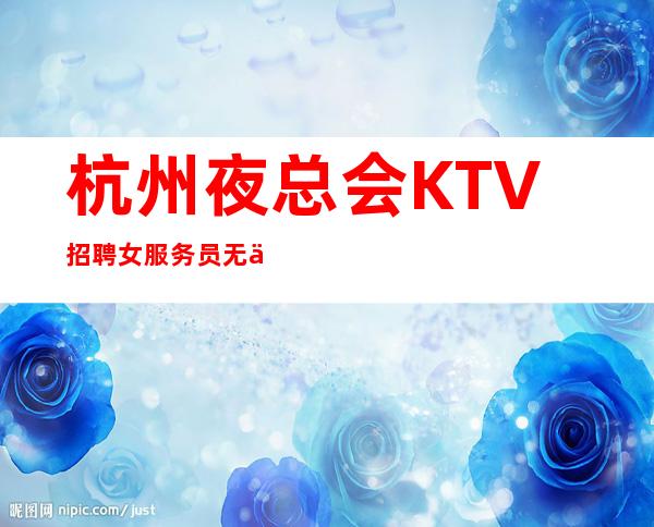 杭州夜总会KTV招聘女服务员无任务生意火爆/长期招聘