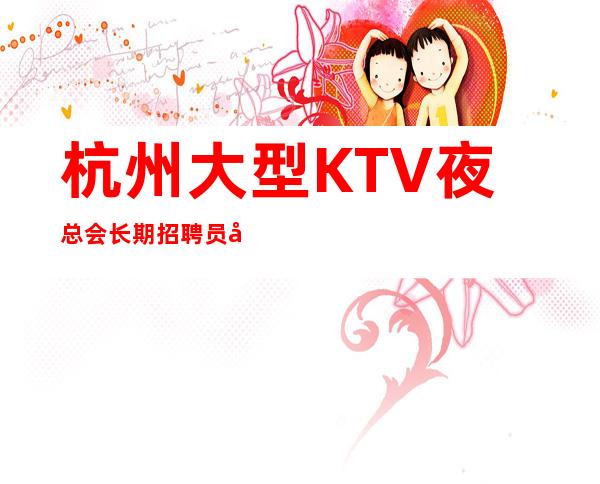 杭州大型KTV 夜总会长期招聘员工包住宿