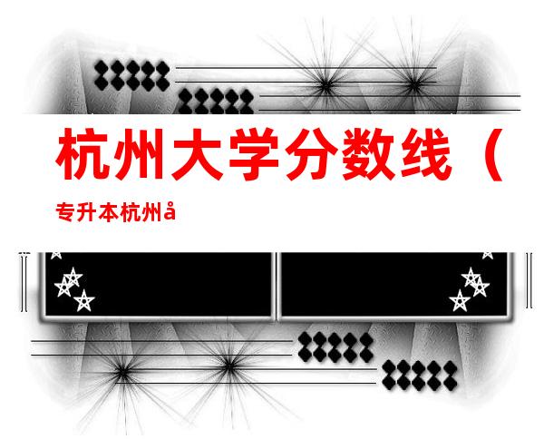 杭州大学分数线(专升本杭州大学分数线)