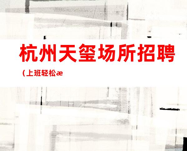 杭州天玺场所招聘（上班轻松无压力）免费住宿