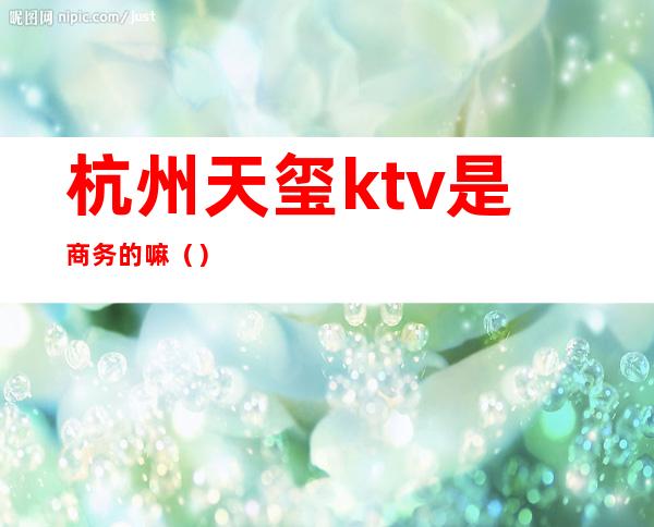 杭州天玺ktv是商务的嘛（）