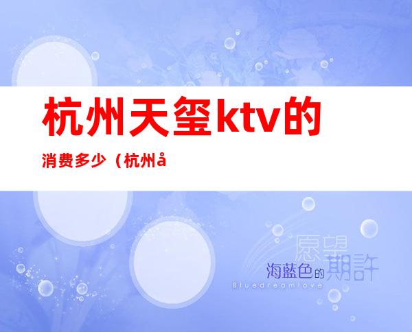 杭州天玺ktv的消费多少(杭州天玺ktv怎么样)