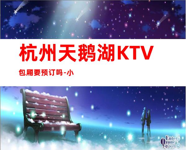 杭州天鹅湖KTV包厢要预订吗-小包厢多少钱