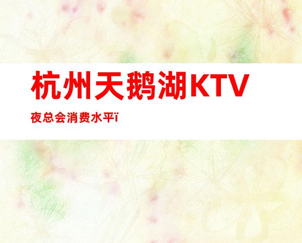 杭州天鹅湖KTV夜总会消费水平,天鹅湖是商务的吗。