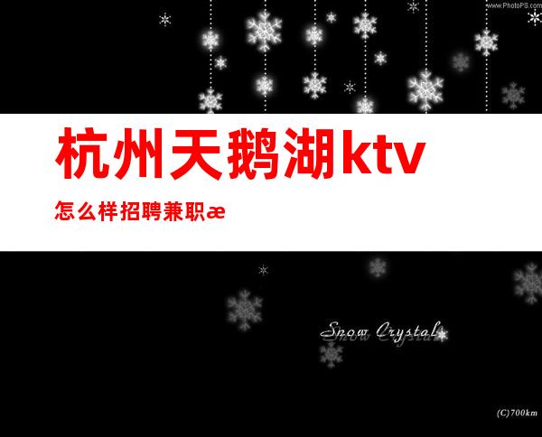 杭州天鹅湖ktv怎么样招聘兼职服务生-爱拼才会赢