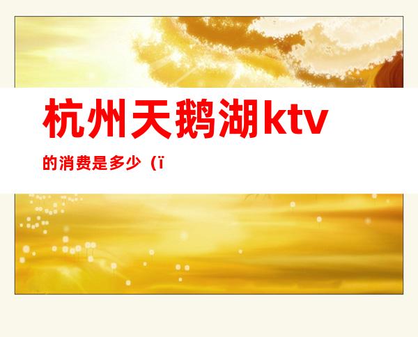 杭州天鹅湖ktv的消费是多少（）