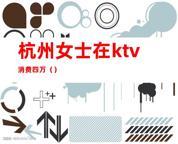 杭州女士在ktv消费四万（）