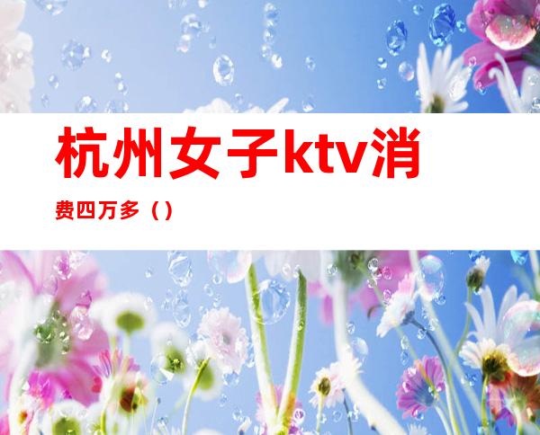 杭州女子ktv消费四万多()