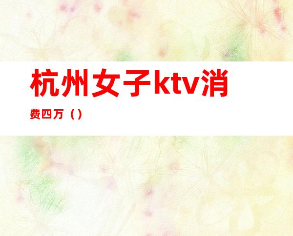 杭州女子ktv消费四万()