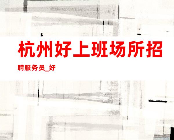 杭州好上班场所招聘服务员_好的单身时期
