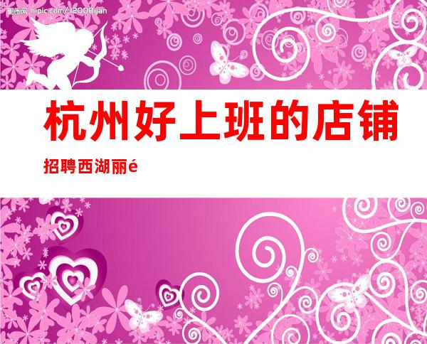 杭州好上班的店铺招聘西湖丽都会新人无忧