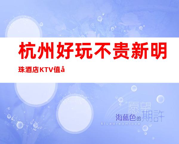 杭州好玩不贵新明珠酒店KTV值得推荐，档次高酒水便宜。