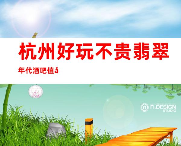 杭州好玩不贵翡翠年代酒吧值得推荐，档次高酒水便宜。