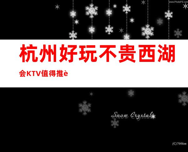 杭州好玩不贵西湖会KTV值得推荐，档次高酒水便宜。