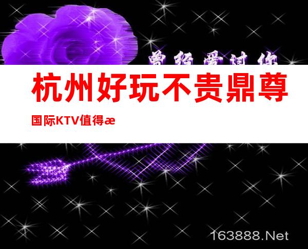 杭州好玩不贵鼎尊国际KTV值得推荐，档次高酒水便宜。