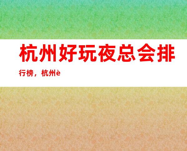 杭州好玩夜总会排行榜，杭州超级好玩KTV值得一去