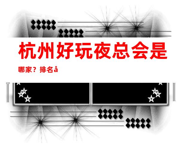 杭州好玩夜总会是哪家？排名前十的让人流连忘返
