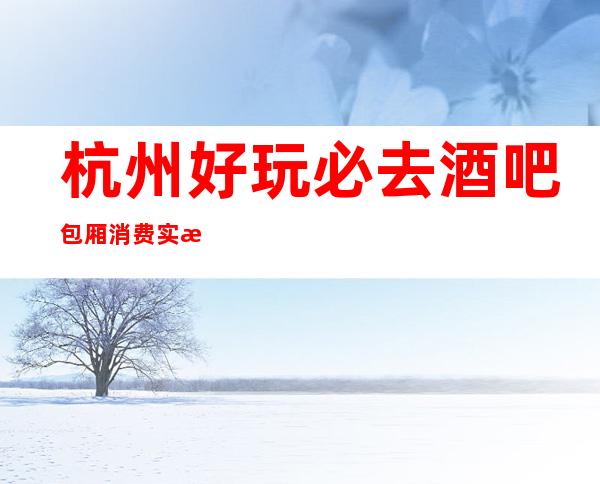 杭州好玩必去酒吧包厢消费实惠价格低 酒水畅饮大众消费