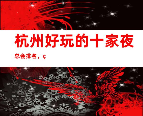 杭州好玩的十家夜总会排名，看看你去过的上榜没