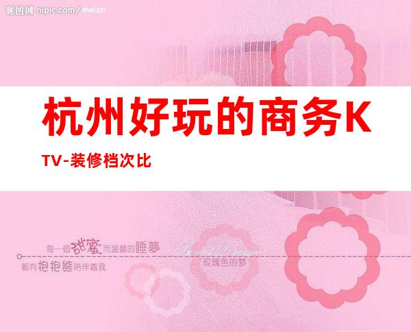 杭州好玩的商务KTV-装修档次比较好的尺度大玩到不想走?