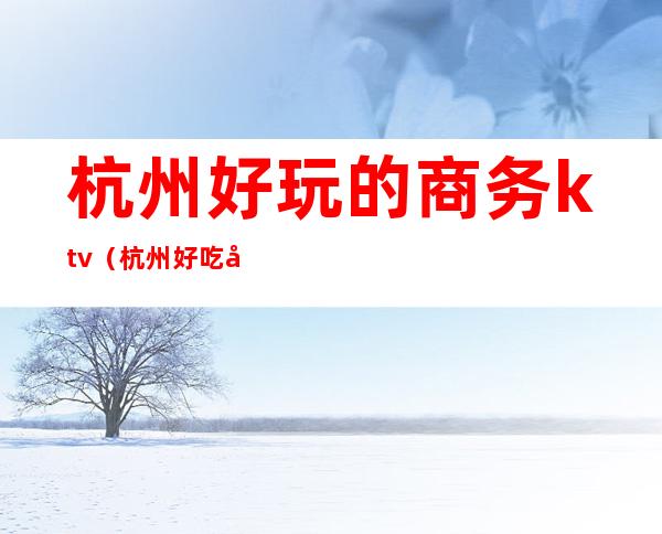 杭州好玩的商务ktv（杭州好吃好玩）