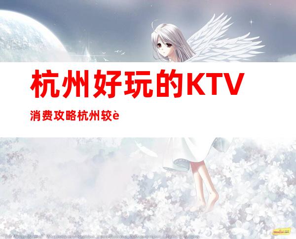 杭州好玩的KTV消费攻略 杭州较豪华商务KTV排名大全