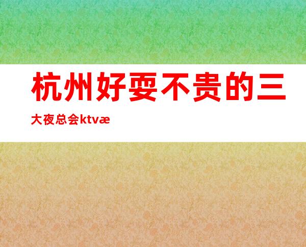 杭州好耍不贵的三大夜总会ktv排行榜，你知道几家？