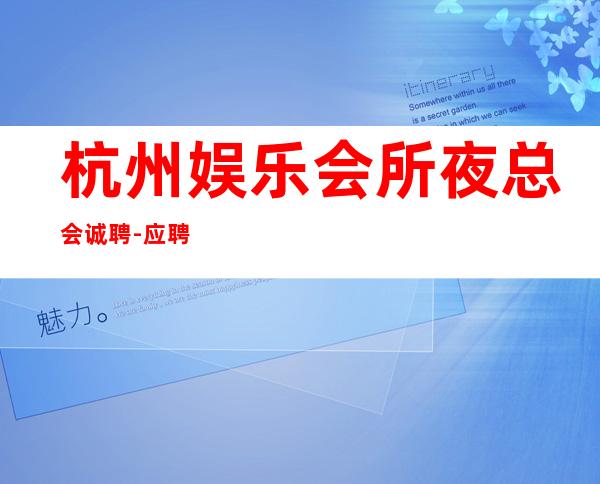 杭州娱乐会所夜总会诚聘-应聘不看后悔