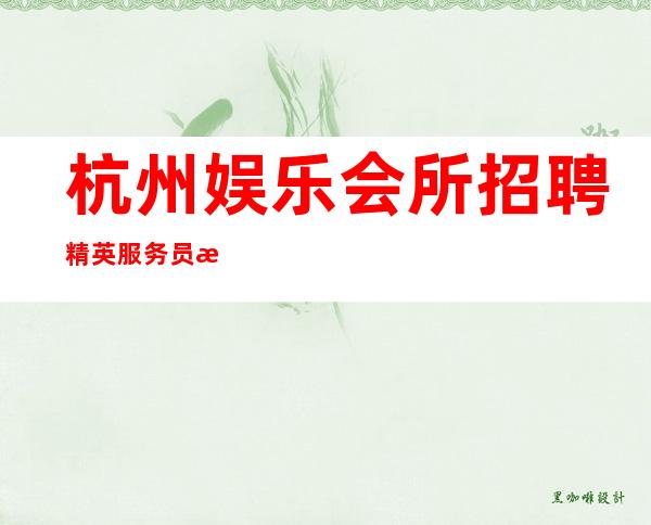 杭州娱乐会所招聘精英服务员=漂亮=时尚（新人无压力）