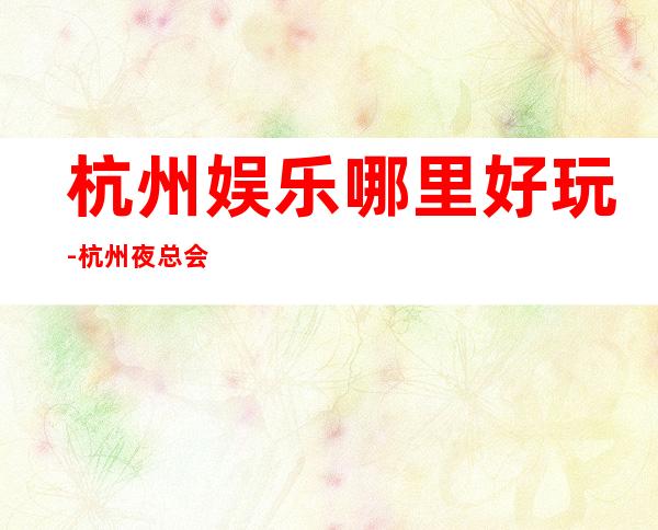 杭州娱乐哪里好玩-杭州夜总会预订介绍