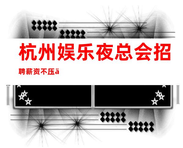 杭州娱乐夜总会招聘薪资不压不扣，包住