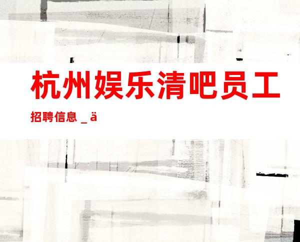 杭州娱乐清吧员工招聘信息_不收一分稳定赚