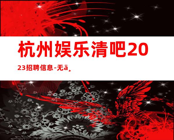 杭州娱乐清吧2023招聘信息-无业绩要求无压力赚
