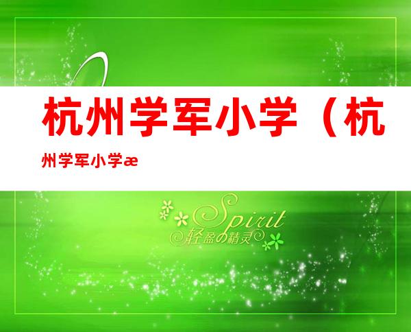 杭州学军小学(杭州学军小学是公立还是私立)