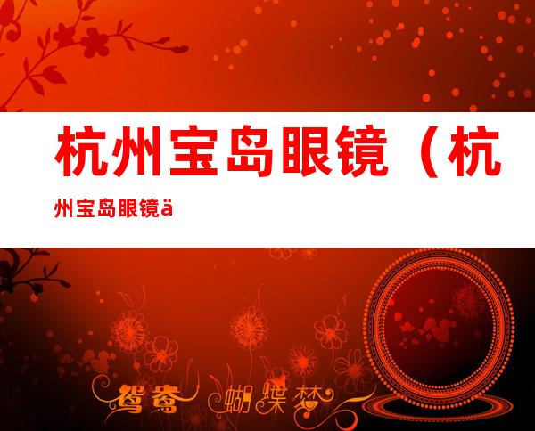 杭州宝岛眼镜（杭州宝岛眼镜价格）