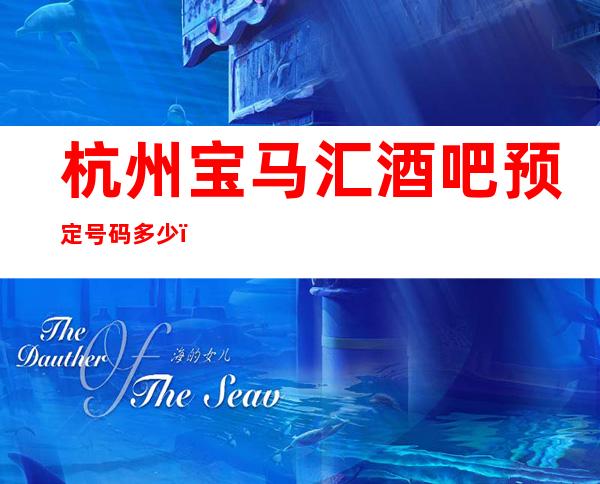 杭州宝马汇酒吧预定号码多少，拱墅区宝马汇消费标准？