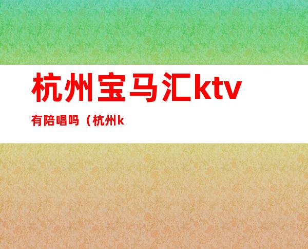 杭州宝马汇ktv有陪唱吗（杭州ktv陪唱女价格表）