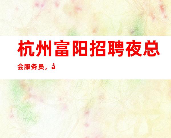 杭州富阳招聘夜总会服务员，工资，无押金，无压力